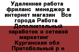Удаленная работа, фриланс, менеджер в интернет-магазин - Все города Работа » Дополнительный заработок и сетевой маркетинг   . Курганская обл.,Притобольный р-н